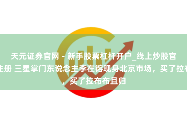 天元证券官网 - 新手股票杠杆开户_线上炒股官网配资注册 三星掌门东说念主李在镕现身北京市场，买了拉布布且归