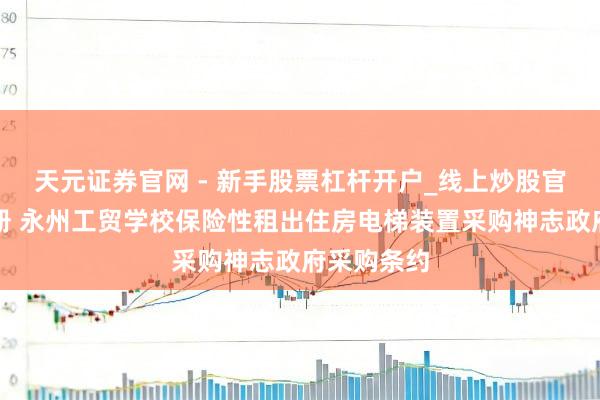天元证券官网 - 新手股票杠杆开户_线上炒股官网配资注册 永州工贸学校保险性租出住房电梯装置采购神志政府采购条约