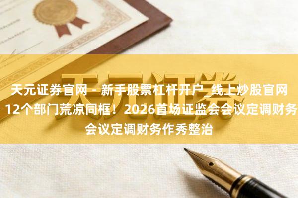 天元证券官网 - 新手股票杠杆开户_线上炒股官网配资注册 12个部门荒凉同框！2026首场证监会会议定调财务作秀整治