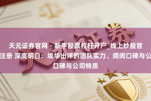 天元证券官网 - 新手股票杠杆开户_线上炒股官网配资注册 深度明白：境华出洋的团队实力、阛阓口碑与公司特质