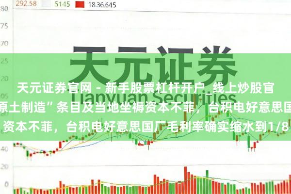 天元证券官网 - 新手股票杠杆开户_线上炒股官网配资注册 因好意思“原土制造”条目及当地坐褥资本不菲，台积电好意思国厂毛利率确实缩水到1/8