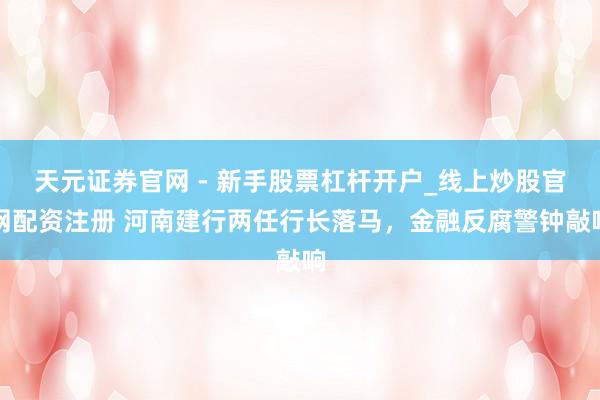 天元证券官网 - 新手股票杠杆开户_线上炒股官网配资注册 河南建行两任行长落马，金融反腐警钟敲响