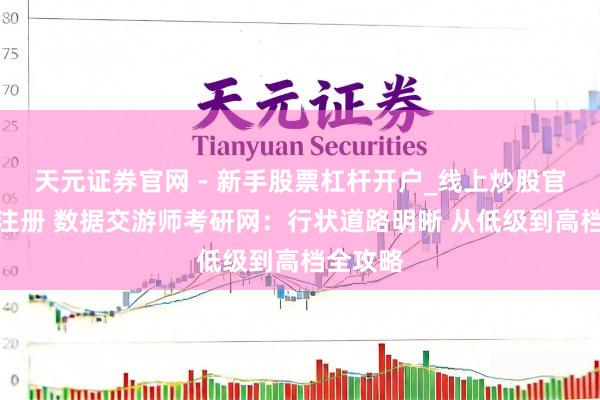 天元证券官网 - 新手股票杠杆开户_线上炒股官网配资注册 数据交游师考研网：行状道路明晰 从低级到高档全攻略
