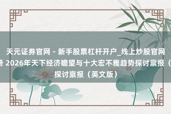 天元证券官网 - 新手股票杠杆开户_线上炒股官网配资注册 2026年天下经济瞻望与十大宏不雅趋势探讨禀报（英文版）