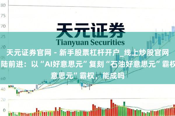 天元证券官网 - 新手股票杠杆开户_线上炒股官网配资注册 陆前进：以“AI好意思元”复刻“石油好意思元”霸权，能成吗