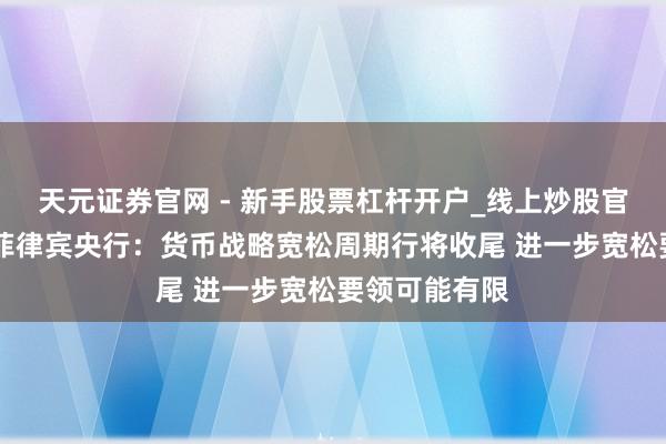 天元证券官网 - 新手股票杠杆开户_线上炒股官网配资注册 菲律宾央行：货币战略宽松周期行将收尾 进一步宽松要领可能有限
