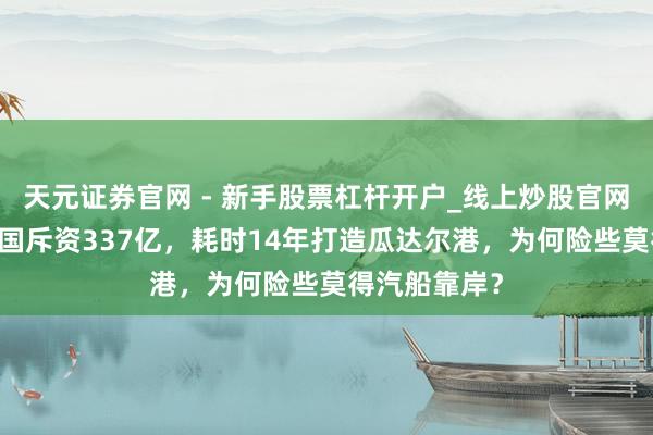 天元证券官网 - 新手股票杠杆开户_线上炒股官网配资注册 中国斥资337亿，耗时14年打造瓜达尔港，为何险些莫得汽船靠岸？