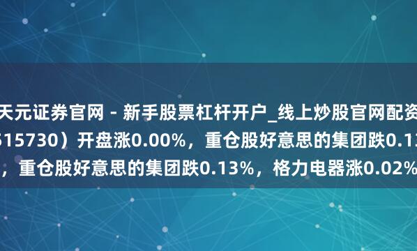 天元证券官网 - 新手股票杠杆开户_线上炒股官网配资注册 家居家电ETF（515730）开盘涨0.00%，重仓股好意思的集团跌0.13%，格力电器涨0.02%