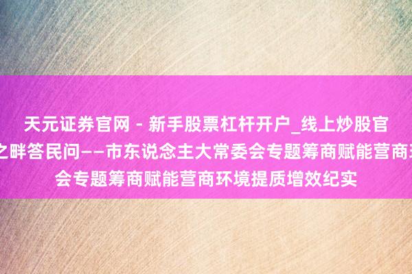 天元证券官网 - 新手股票杠杆开户_线上炒股官网配资注册 黄河之畔答民问——市东说念主大常委会专题筹商赋能营商环境提质增效纪实