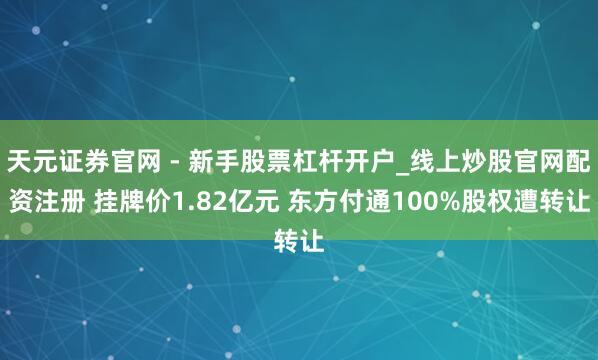 天元证券官网 - 新手股票杠杆开户_线上炒股官网配资注册 挂牌价1.82亿元 东方付通100%股权遭转让
