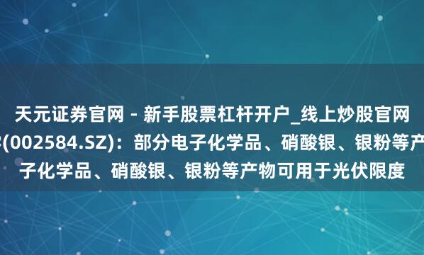 天元证券官网 - 新手股票杠杆开户_线上炒股官网配资注册 西陇科学(002584.SZ)：部分电子化学品、硝酸银、银粉等产物可用于光伏限度