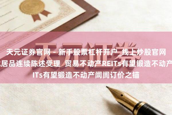天元证券官网 - 新手股票杠杆开户_线上炒股官网配资注册 首批居品连续陈述受理  贸易不动产REITs有望锻造不动产阛阓订价之锚