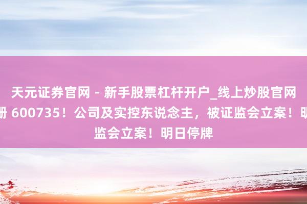 天元证券官网 - 新手股票杠杆开户_线上炒股官网配资注册 600735！公司及实控东说念主，被证监会立案！明日停牌