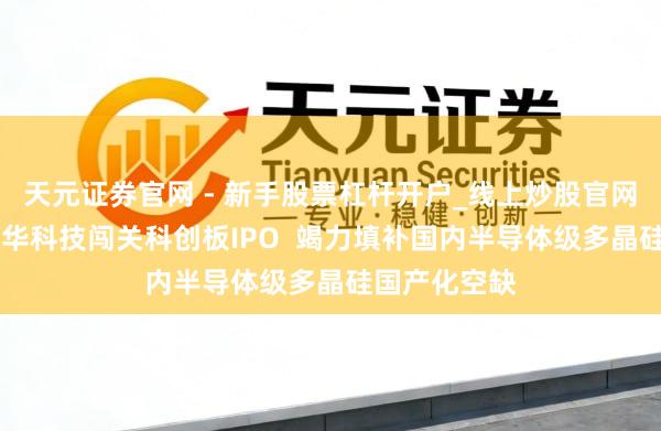 天元证券官网 - 新手股票杠杆开户_线上炒股官网配资注册 鑫华科技闯关科创板IPO  竭力填补国内半导体级多晶硅国产化空缺
