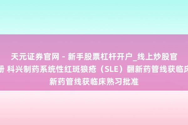 天元证券官网 - 新手股票杠杆开户_线上炒股官网配资注册 科兴制药系统性红斑狼疮（SLE）翻新药管线获临床熟习批准