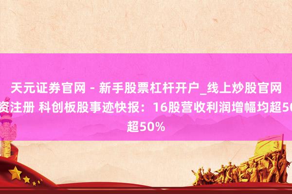 天元证券官网 - 新手股票杠杆开户_线上炒股官网配资注册 科创板股事迹快报：16股营收利润增幅均超50%