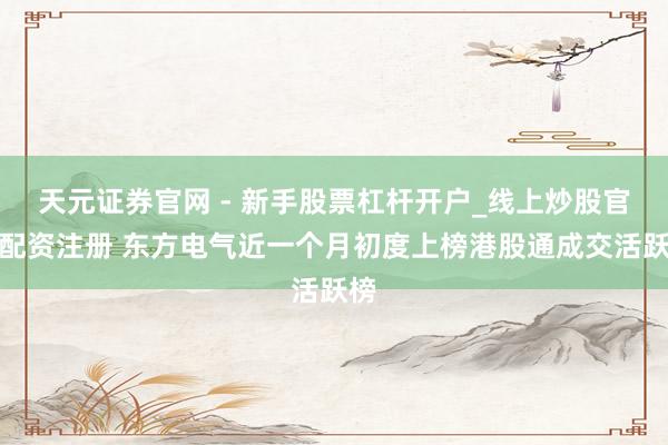 天元证券官网 - 新手股票杠杆开户_线上炒股官网配资注册 东方电气近一个月初度上榜港股通成交活跃榜
