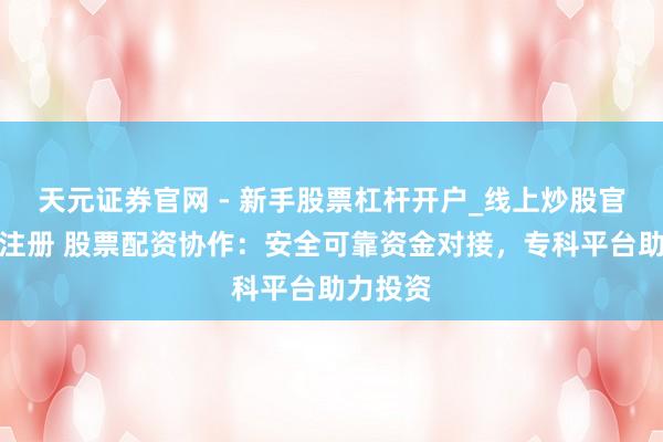 天元证券官网 - 新手股票杠杆开户_线上炒股官网配资注册 股票配资协作：安全可靠资金对接，专科平台助力投资