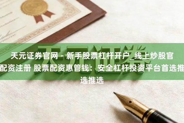 天元证券官网 - 新手股票杠杆开户_线上炒股官网配资注册 股票配资惠管钱：安全杠杆投资平台首选推选