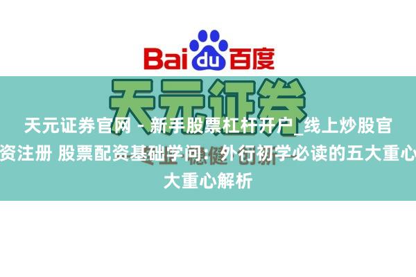 天元证券官网 - 新手股票杠杆开户_线上炒股官网配资注册 股票配资基础学问：外行初学必读的五大重心解析