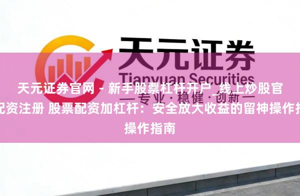 天元证券官网 - 新手股票杠杆开户_线上炒股官网配资注册 股票配资加杠杆：安全放大收益的留神操作指南