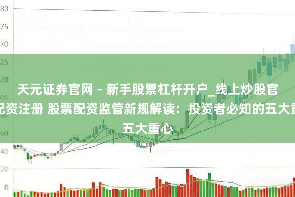 天元证券官网 - 新手股票杠杆开户_线上炒股官网配资注册 股票配资监管新规解读：投资者必知的五大重心