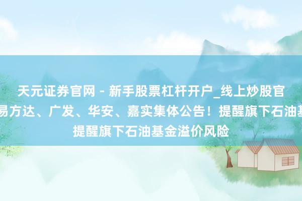 天元证券官网 - 新手股票杠杆开户_线上炒股官网配资注册 易方达、广发、华安、嘉实集体公告！提醒旗下石油基金溢价风险