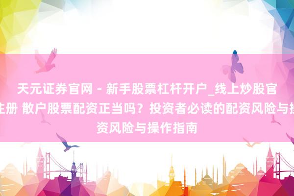 天元证券官网 - 新手股票杠杆开户_线上炒股官网配资注册 散户股票配资正当吗？投资者必读的配资风险与操作指南