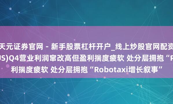 天元证券官网 - 新手股票杠杆开户_线上炒股官网配资注册 ?优步(UBER.US)Q4营业利润窜改高但盈利揣度疲软 处分层拥抱“Robotaxi增长叙事”