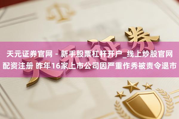 天元证券官网 - 新手股票杠杆开户_线上炒股官网配资注册 昨年16家上市公司因严重作秀被责令退市