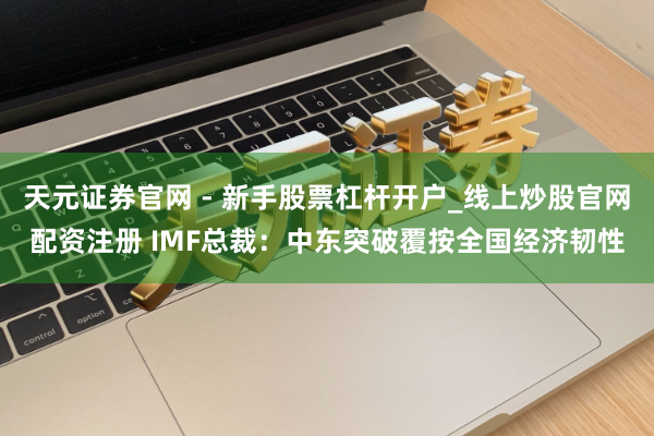 天元证券官网 - 新手股票杠杆开户_线上炒股官网配资注册 IMF总裁：中东突破覆按全国经济韧性