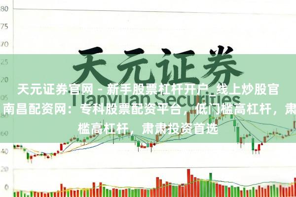 天元证券官网 - 新手股票杠杆开户_线上炒股官网配资注册 南昌配资网：专科股票配资平台，低门槛高杠杆，肃肃投资首选