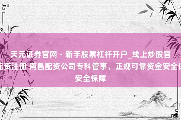 天元证券官网 - 新手股票杠杆开户_线上炒股官网配资注册 南昌配资公司专科管事，正规可靠资金安全保障