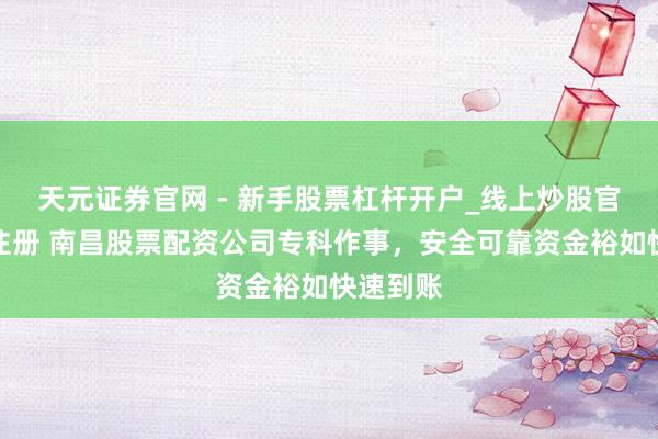天元证券官网 - 新手股票杠杆开户_线上炒股官网配资注册 南昌股票配资公司专科作事，安全可靠资金裕如快速到账