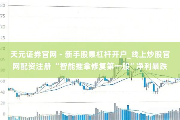 天元证券官网 - 新手股票杠杆开户_线上炒股官网配资注册 “智能推拿修复第一股”净利暴跌