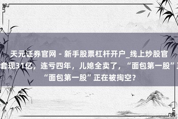 天元证券官网 - 新手股票杠杆开户_线上炒股官网配资注册 套现31亿，连亏四年，儿媳全卖了，“面包第一股”正在被掏空？