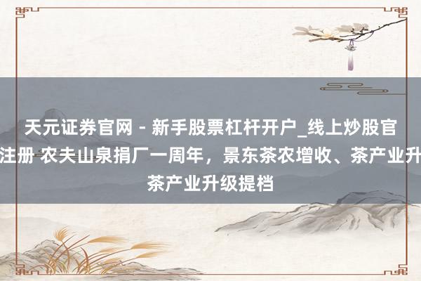 天元证券官网 - 新手股票杠杆开户_线上炒股官网配资注册 农夫山泉捐厂一周年，景东茶农增收、茶产业升级提档
