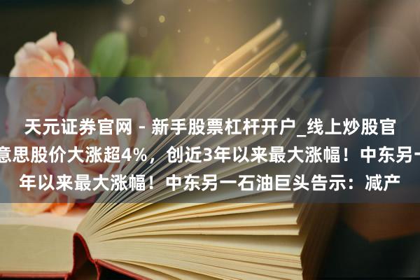 天元证券官网 - 新手股票杠杆开户_线上炒股官网配资注册 沙特阿好意思股价大涨超4%，创近3年以来最大涨幅！中东另一石油巨头告示：减产