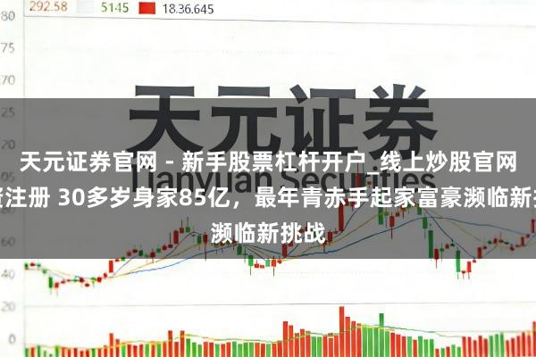 天元证券官网 - 新手股票杠杆开户_线上炒股官网配资注册 30多岁身家85亿，最年青赤手起家富豪濒临新挑战