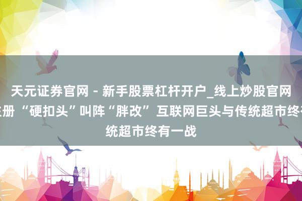 天元证券官网 - 新手股票杠杆开户_线上炒股官网配资注册 “硬扣头”叫阵“胖改” 互联网巨头与传统超市终有一战