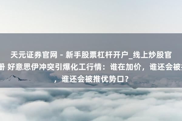 天元证券官网 - 新手股票杠杆开户_线上炒股官网配资注册 好意思伊冲突引爆化工行情：谁在加价，谁还会被推优势口？