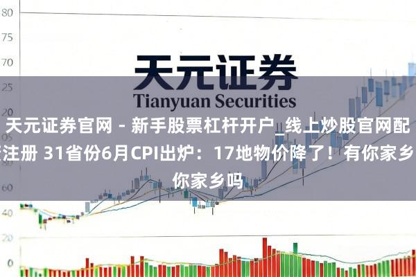 天元证券官网 - 新手股票杠杆开户_线上炒股官网配资注册 31省份6月CPI出炉：17地物价降了！有你家乡吗