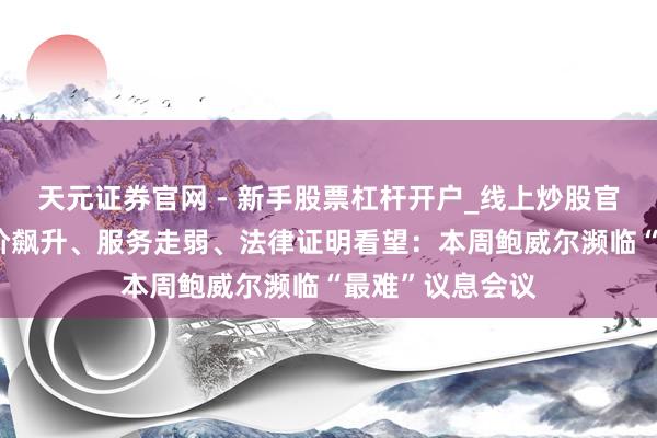 天元证券官网 - 新手股票杠杆开户_线上炒股官网配资注册 油价飙升、服务走弱、法律证明看望：本周鲍威尔濒临“最难”议息会议