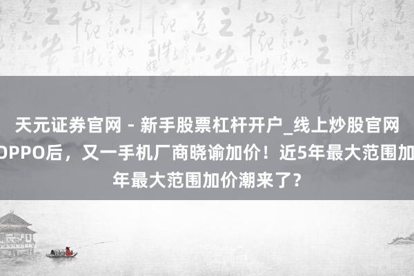 天元证券官网 - 新手股票杠杆开户_线上炒股官网配资注册 OPPO后，又一手机厂商晓谕加价！近5年最大范围加价潮来了？