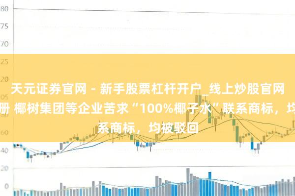 天元证券官网 - 新手股票杠杆开户_线上炒股官网配资注册 椰树集团等企业苦求“100%椰子水”联系商标，均被驳回