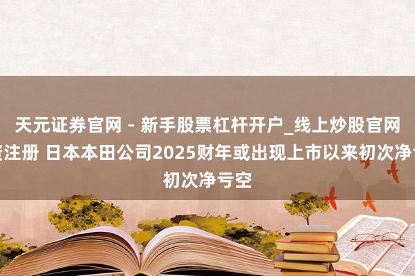 天元证券官网 - 新手股票杠杆开户_线上炒股官网配资注册 日本本田公司2025财年或出现上市以来初次净亏空