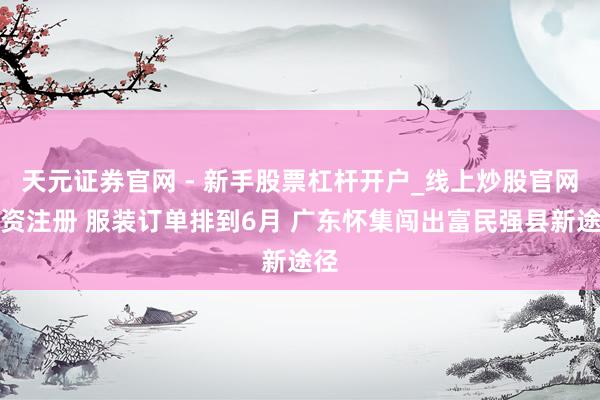 天元证券官网 - 新手股票杠杆开户_线上炒股官网配资注册 服装订单排到6月 广东怀集闯出富民强县新途径