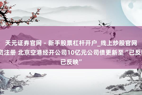 天元证券官网 - 新手股票杠杆开户_线上炒股官网配资注册 北京空港经开公司10亿元公司债更新至“已反映”
