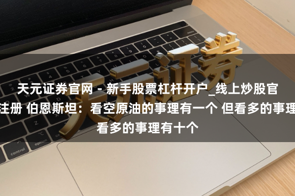 天元证券官网 - 新手股票杠杆开户_线上炒股官网配资注册 伯恩斯坦：看空原油的事理有一个 但看多的事理有十个