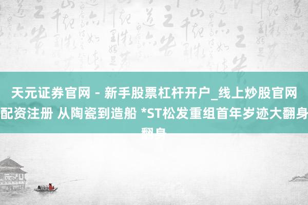 天元证券官网 - 新手股票杠杆开户_线上炒股官网配资注册 从陶瓷到造船 *ST松发重组首年岁迹大翻身